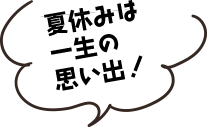 夏休みは一生の思い出！